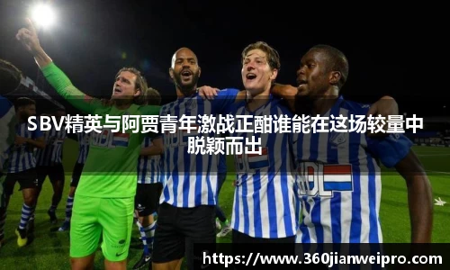 SBV精英与阿贾青年激战正酣谁能在这场较量中脱颖而出
