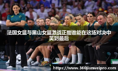 法国女篮与黑山女篮激战正酣谁能在这场对决中笑到最后